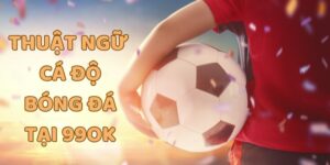 Tổng hợp các thuật ngữ cá độ bóng đá tại 99OK
