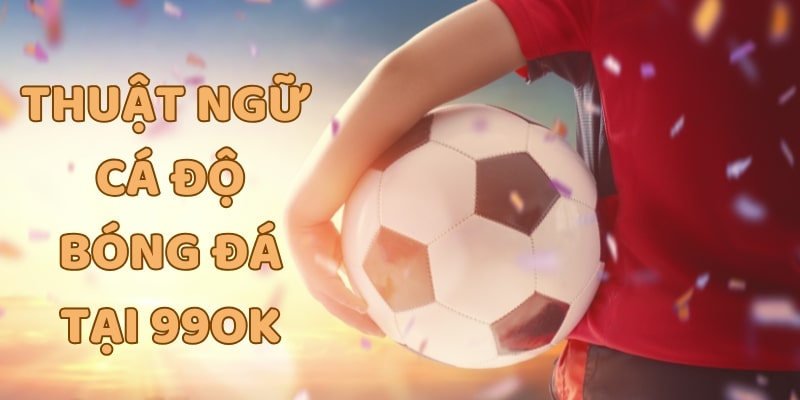 Tổng hợp các thuật ngữ cá độ bóng đá tại 99OK