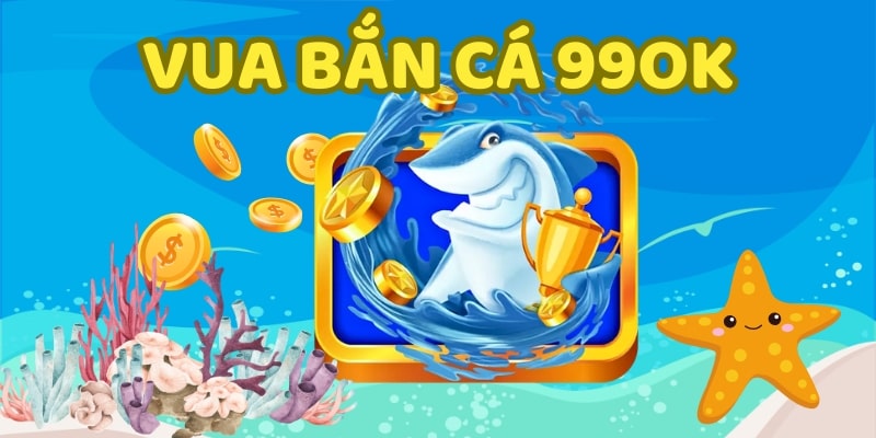 Giới thiệu game Vua bắn cá tại 99OK ăn thưởng cực hấp dẫn
