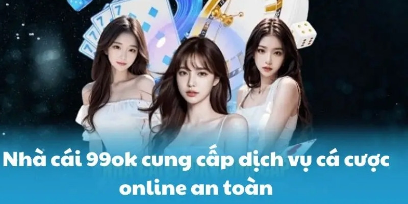 99OK cung cấp dịch vụ cá cược online an toàn