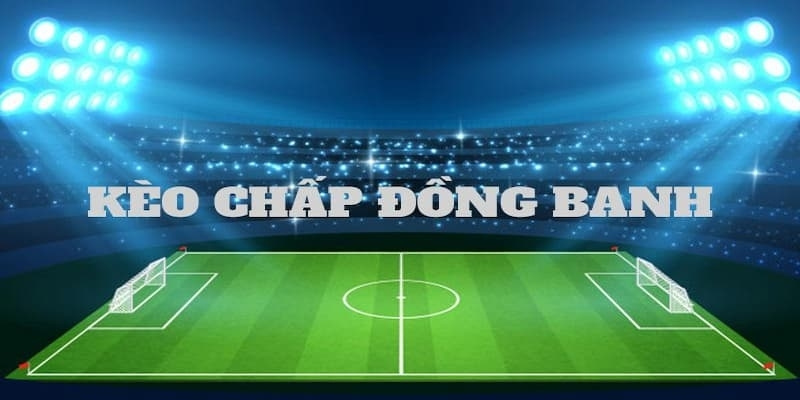 Kèo Đồng Banh Là Gì? Tổng Hợp Kinh Nghiệm Đặt Cược